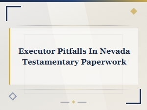Nevada Executor Pitfalls in Testamentary Paperwork
