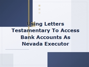 How to Use Letters Testamentary to Access Bank Accounts as a Nevada Executor